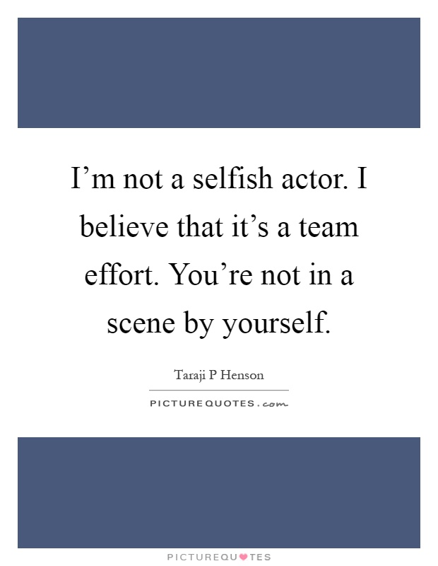 I'm not a selfish actor. I believe that it's a team effort. You're not in a scene by yourself Picture Quote #1