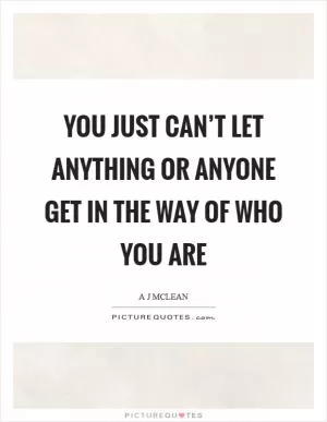 You just can’t let anything or anyone get in the way of who you are Picture Quote #1