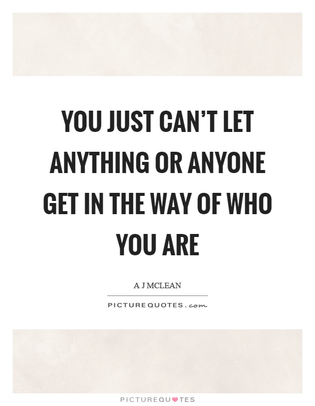 You just can't let anything or anyone get in the way of who you are Picture Quote #1