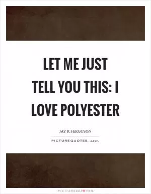 Let me just tell you this: I love polyester Picture Quote #1