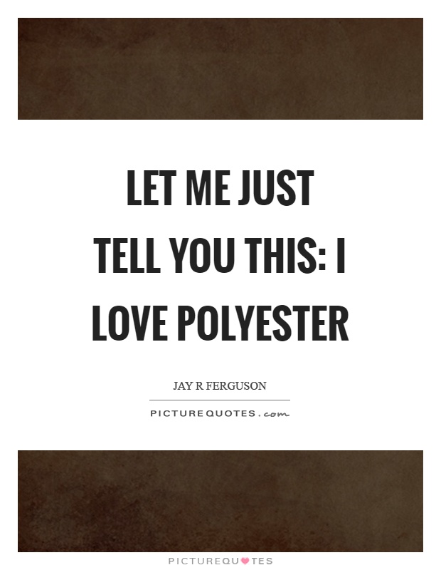 Let me just tell you this: I love polyester Picture Quote #1
