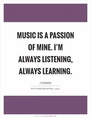 Music is a passion of mine. I’m always listening, always learning Picture Quote #1