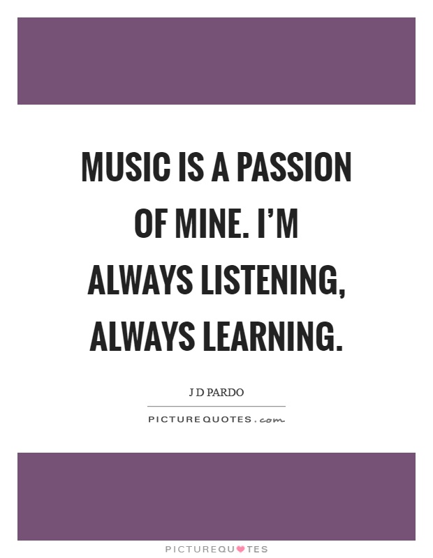 Music is a passion of mine. I'm always listening, always learning Picture Quote #1