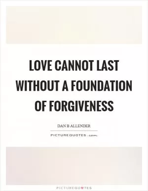 Love cannot last without a foundation of forgiveness Picture Quote #1
