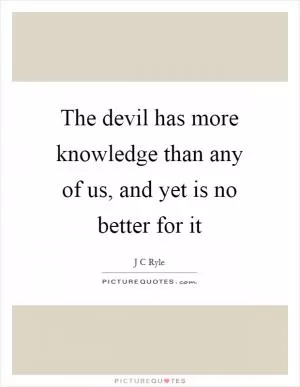 The devil has more knowledge than any of us, and yet is no better for it Picture Quote #1