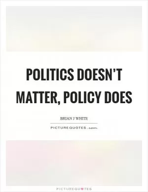 Politics doesn’t matter, policy does Picture Quote #1