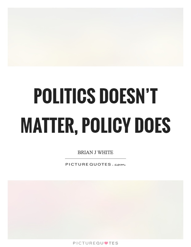 Politics doesn't matter, policy does Picture Quote #1