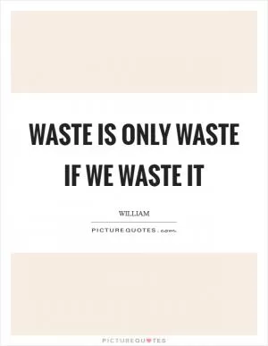 Waste is only waste if we waste it Picture Quote #1