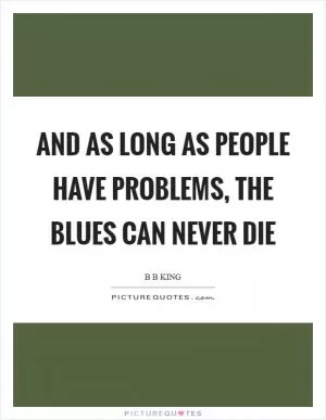 And as long as people have problems, the blues can never die Picture Quote #1