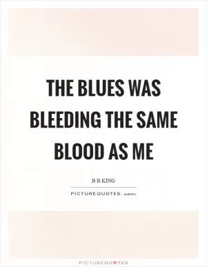 The blues was bleeding the same blood as me Picture Quote #1