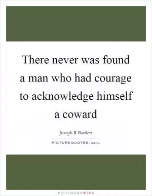 There never was found a man who had courage to acknowledge himself a coward Picture Quote #1