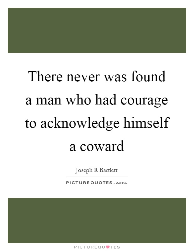 There never was found a man who had courage to acknowledge himself a coward Picture Quote #1