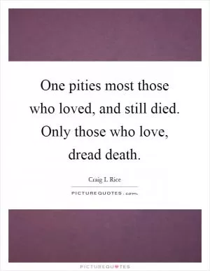 One pities most those who loved, and still died. Only those who love, dread death Picture Quote #1