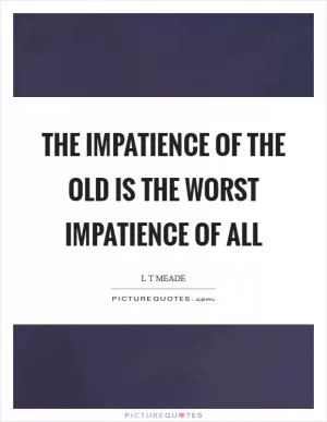 The impatience of the old is the worst impatience of all Picture Quote #1