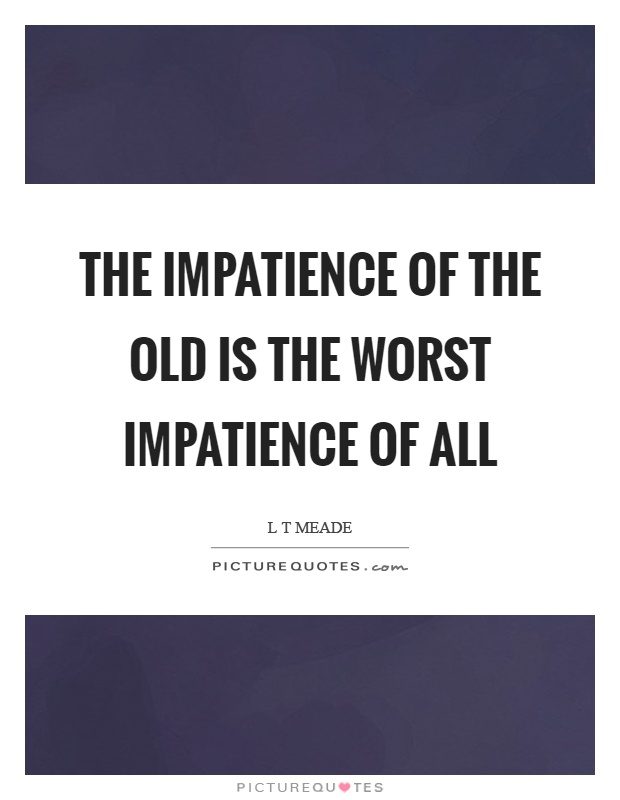 The impatience of the old is the worst impatience of all Picture Quote #1