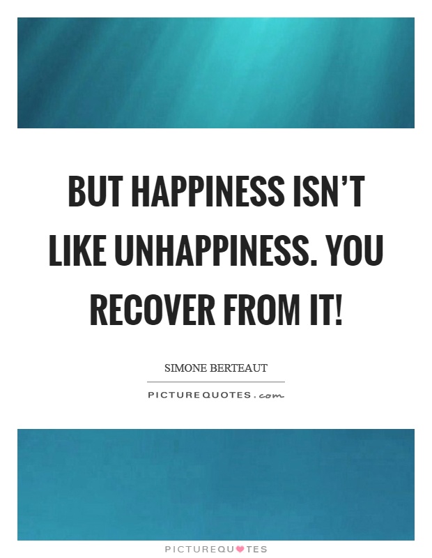 But happiness isn't like unhappiness. You recover from it! Picture Quote #1