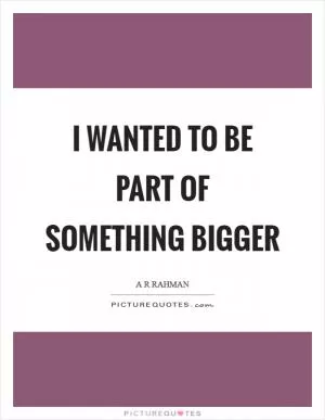 I wanted to be part of something bigger Picture Quote #1
