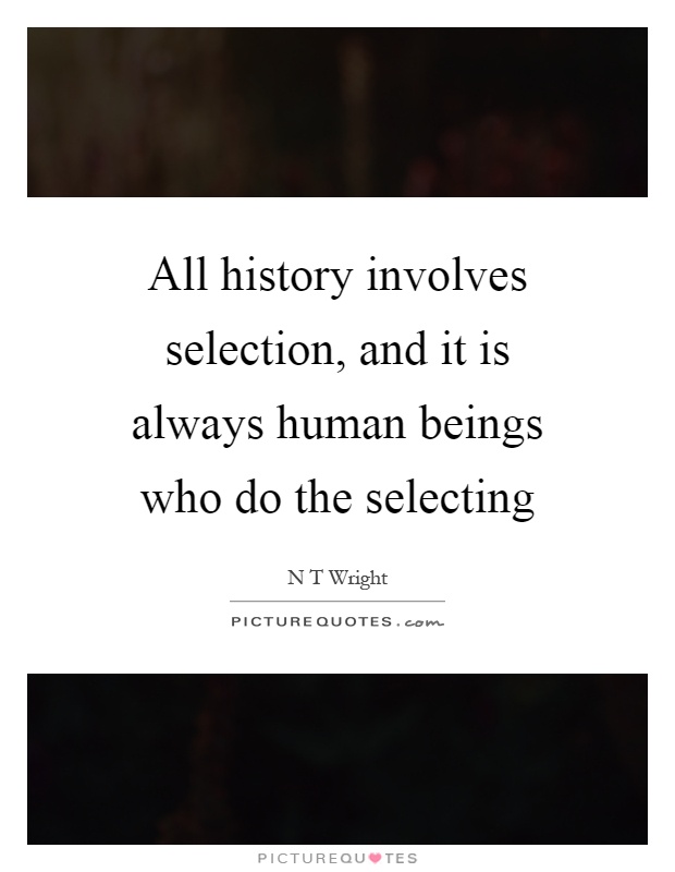 All history involves selection, and it is always human beings who do the selecting Picture Quote #1