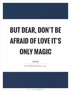 But dear, don’t be afraid of love it’s only magic Picture Quote #1