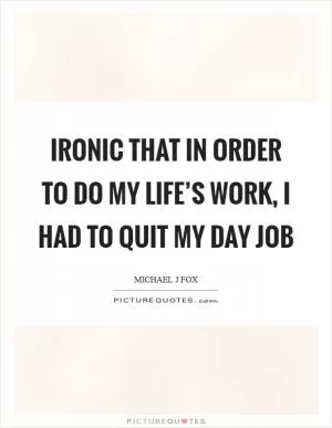 Ironic that in order to do my life’s work, I had to quit my day job Picture Quote #1