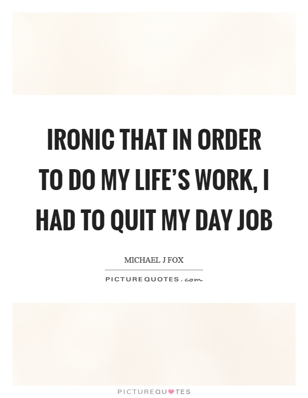Ironic that in order to do my life's work, I had to quit my day job Picture Quote #1