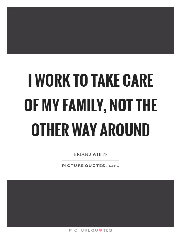 I work to take care of my family, not the other way around Picture Quote #1
