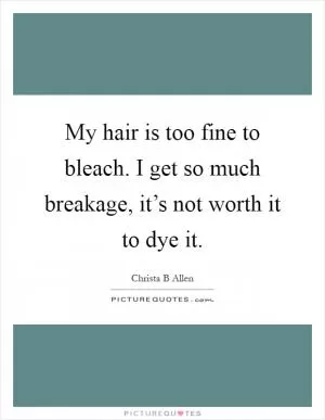 My hair is too fine to bleach. I get so much breakage, it’s not worth it to dye it Picture Quote #1