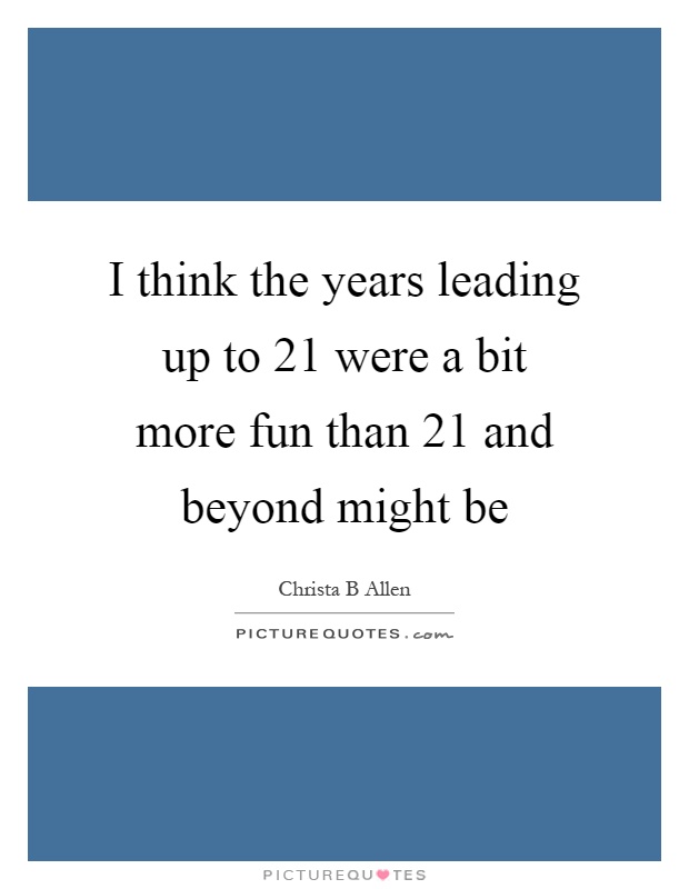 I think the years leading up to 21 were a bit more fun than 21 and beyond might be Picture Quote #1