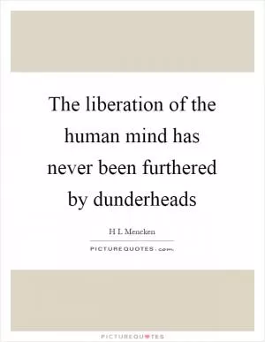 The liberation of the human mind has never been furthered by dunderheads Picture Quote #1