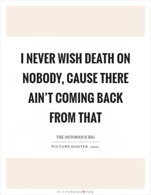 I never wish death on nobody, cause there ain’t coming back from that Picture Quote #1