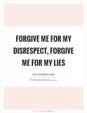 Forgive me for my disrespect, forgive me for my lies Picture Quote #1
