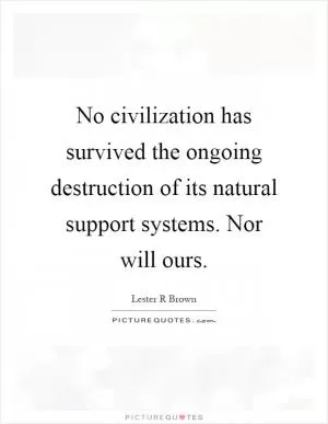 No civilization has survived the ongoing destruction of its natural support systems. Nor will ours Picture Quote #1