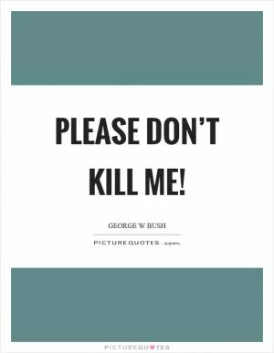 Please don’t kill me! Picture Quote #1