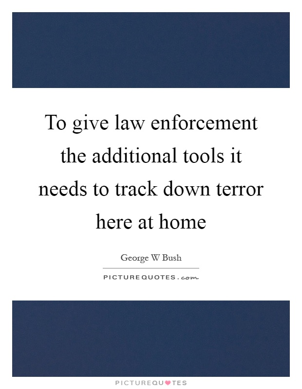 To give law enforcement the additional tools it needs to track down terror here at home Picture Quote #1