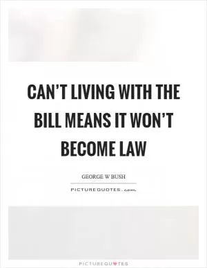 Can’t living with the bill means it won’t become law Picture Quote #1