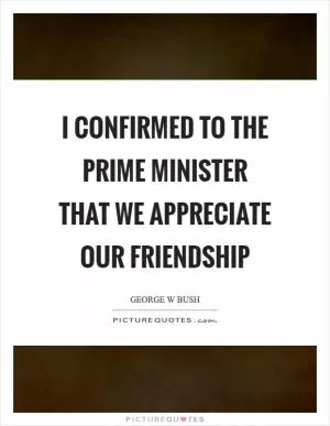 I confirmed to the prime minister that we appreciate our friendship Picture Quote #1