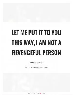 Let me put it to you this way, I am not a revengeful person Picture Quote #1