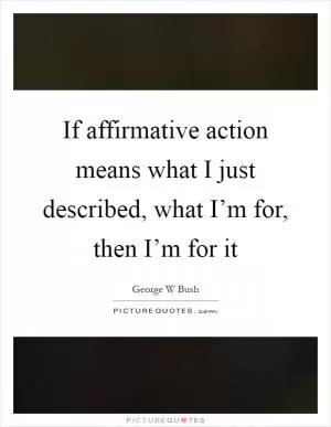 If affirmative action means what I just described, what I’m for, then I’m for it Picture Quote #1