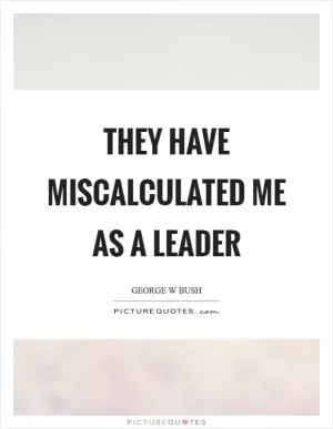 They have miscalculated me as a leader Picture Quote #1