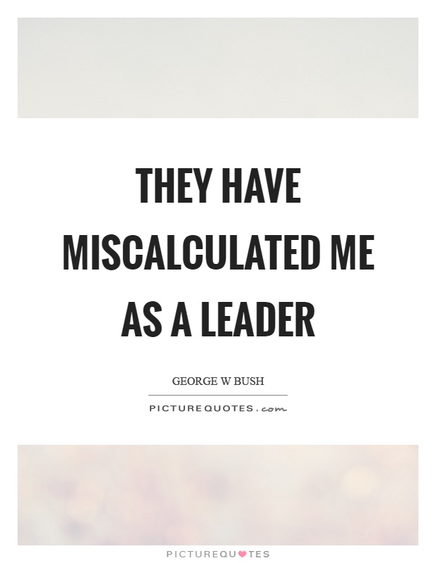 They have miscalculated me as a leader Picture Quote #1