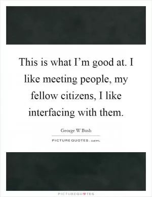 This is what I’m good at. I like meeting people, my fellow citizens, I like interfacing with them Picture Quote #1
