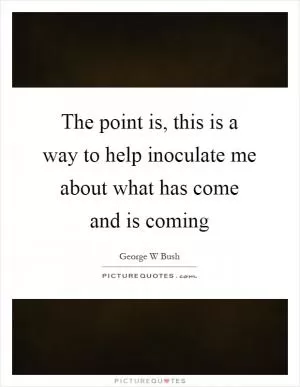 The point is, this is a way to help inoculate me about what has come and is coming Picture Quote #1