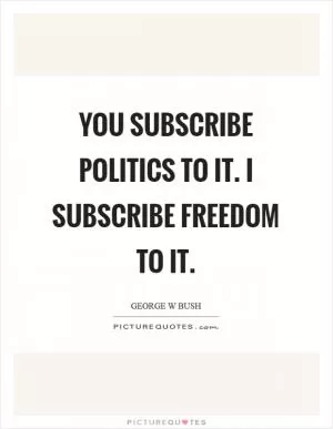 You subscribe politics to it. I subscribe freedom to it Picture Quote #1