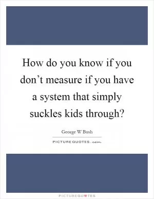 How do you know if you don’t measure if you have a system that simply suckles kids through? Picture Quote #1