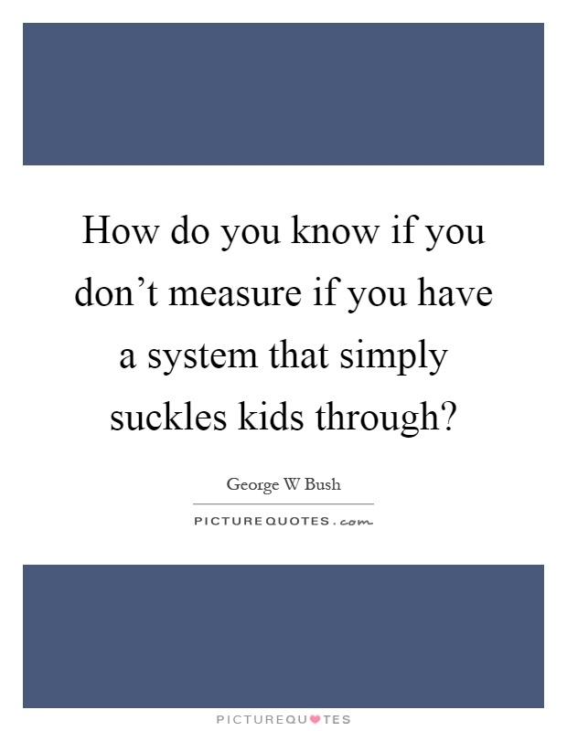 How do you know if you don't measure if you have a system that simply suckles kids through? Picture Quote #1