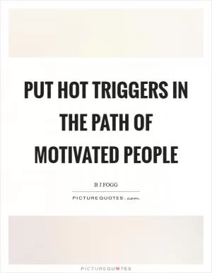 Put hot triggers in the path of motivated people Picture Quote #1