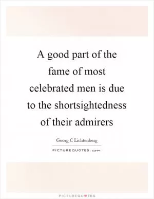 A good part of the fame of most celebrated men is due to the shortsightedness of their admirers Picture Quote #1