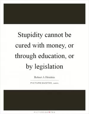 Stupidity cannot be cured with money, or through education, or by legislation Picture Quote #1