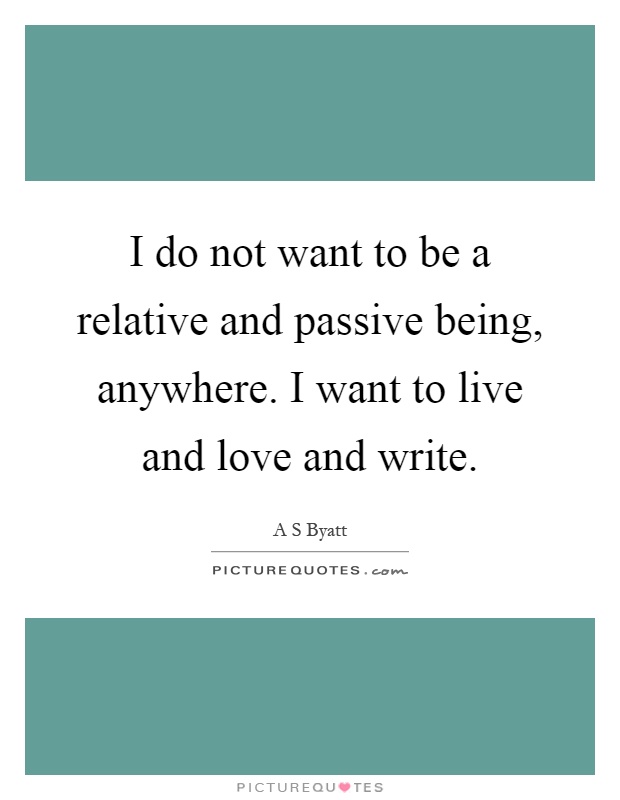 I do not want to be a relative and passive being, anywhere. I want to live and love and write Picture Quote #1