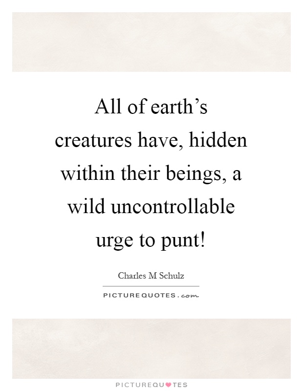 All of earth's creatures have, hidden within their beings, a wild uncontrollable urge to punt! Picture Quote #1